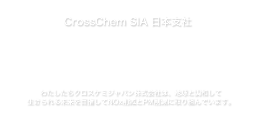 わたしたちはクロスケミジャパン株式会社はラトビアCrossChem社日本支社です。AdBlueは高品質尿素溶液で妥協を許さない世界で最も厳しいNOx・PM規制をクリアするNOx還元添加剤です。